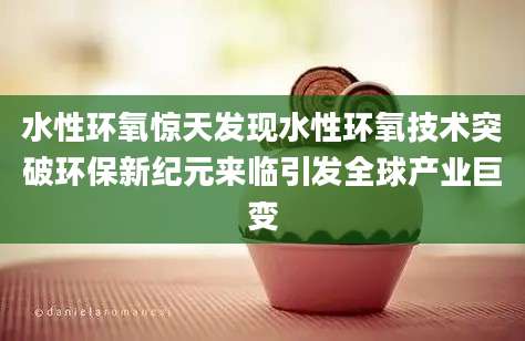 水性环氧惊天发现水性环氧技术突破环保新纪元来临引发全球产业巨变