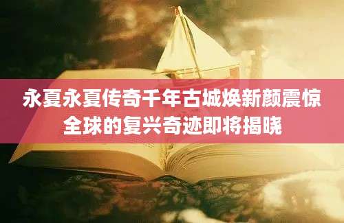 永夏永夏传奇千年古城焕新颜震惊全球的复兴奇迹即将揭晓