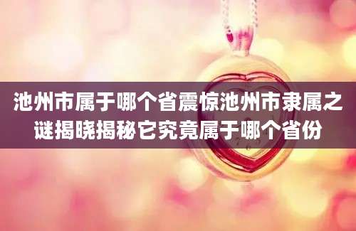 池州市属于哪个省震惊池州市隶属之谜揭晓揭秘它究竟属于哪个省份
