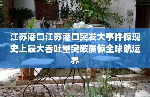 江苏港口江苏港口突发大事件惊现史上最大吞吐量突破震惊全球航运界