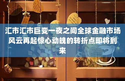 汇市汇市巨变一夜之间全球金融市场风云再起惊心动魄的转折点即将到来