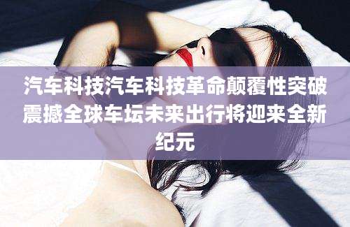 汽车科技汽车科技革命颠覆性突破震撼全球车坛未来出行将迎来全新纪元