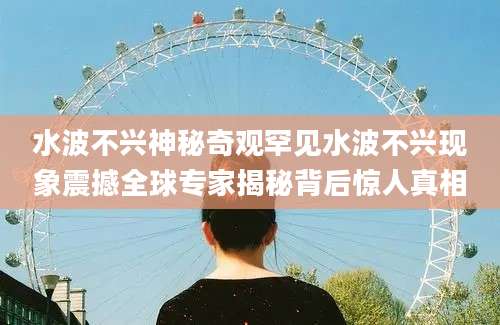 水波不兴神秘奇观罕见水波不兴现象震撼全球专家揭秘背后惊人真相