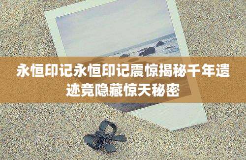 永恒印记永恒印记震惊揭秘千年遗迹竟隐藏惊天秘密