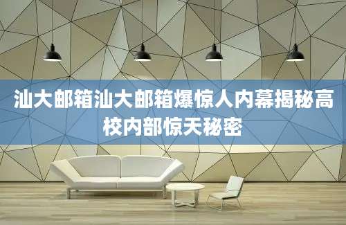 汕大邮箱汕大邮箱爆惊人内幕揭秘高校内部惊天秘密