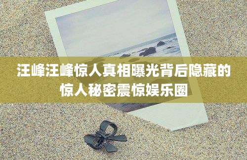 汪峰汪峰惊人真相曝光背后隐藏的惊人秘密震惊娱乐圈