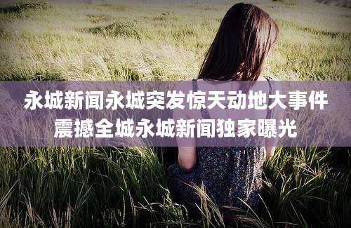 永城新闻永城突发惊天动地大事件震撼全城永城新闻独家曝光
