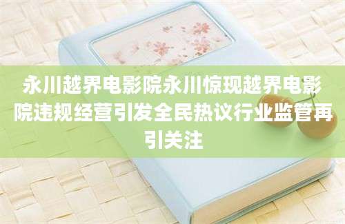 永川越界电影院永川惊现越界电影院违规经营引发全民热议行业监管再引关注
