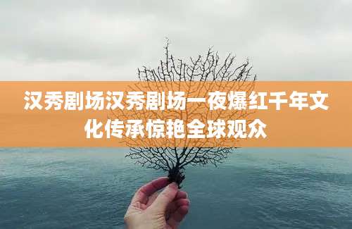 汉秀剧场汉秀剧场一夜爆红千年文化传承惊艳全球观众
