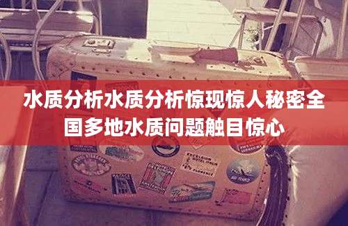 水质分析水质分析惊现惊人秘密全国多地水质问题触目惊心