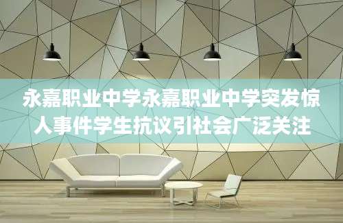 永嘉职业中学永嘉职业中学突发惊人事件学生抗议引社会广泛关注
