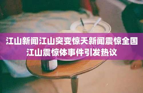江山新闻江山突变惊天新闻震惊全国江山震惊体事件引发热议