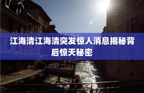 江海清江海清突发惊人消息揭秘背后惊天秘密