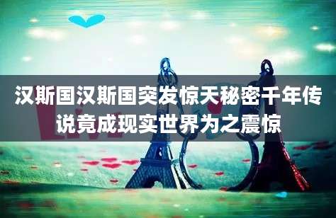 汉斯国汉斯国突发惊天秘密千年传说竟成现实世界为之震惊