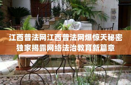 江西普法网江西普法网爆惊天秘密独家揭露网络法治教育新篇章