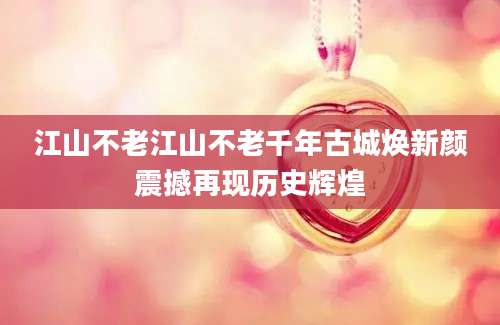 江山不老江山不老千年古城焕新颜震撼再现历史辉煌