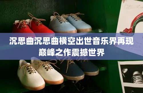 沉思曲沉思曲横空出世音乐界再现巅峰之作震撼世界