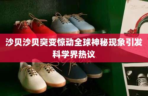 沙贝沙贝突变惊动全球神秘现象引发科学界热议