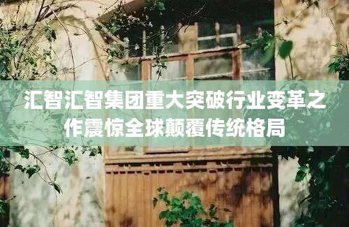 汇智汇智集团重大突破行业变革之作震惊全球颠覆传统格局