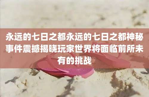 永远的七日之都永远的七日之都神秘事件震撼揭晓玩家世界将面临前所未有的挑战