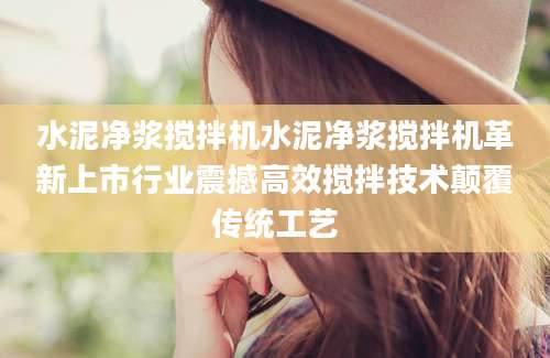 水泥净浆搅拌机水泥净浆搅拌机革新上市行业震撼高效搅拌技术颠覆传统工艺
