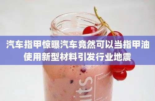 汽车指甲惊曝汽车竟然可以当指甲油使用新型材料引发行业地震