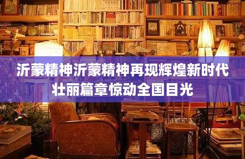 沂蒙精神沂蒙精神再现辉煌新时代壮丽篇章惊动全国目光
