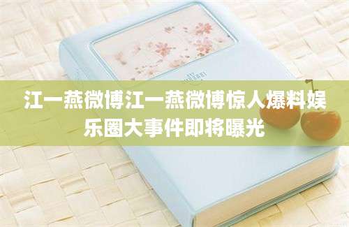 江一燕微博江一燕微博惊人爆料娱乐圈大事件即将曝光