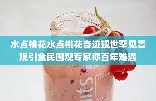 水点桃花水点桃花奇迹现世罕见景观引全民围观专家称百年难遇