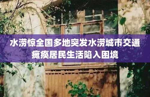 水涝惊全国多地突发水涝城市交通瘫痪居民生活陷入困境