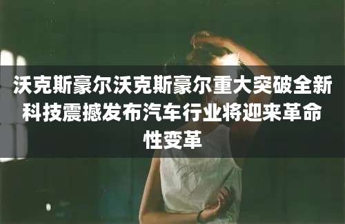 沃克斯豪尔沃克斯豪尔重大突破全新科技震撼发布汽车行业将迎来革命性变革