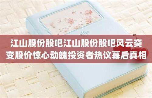 江山股份股吧江山股份股吧风云突变股价惊心动魄投资者热议幕后真相