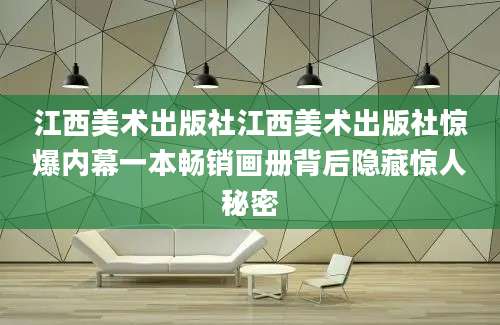 江西美术出版社江西美术出版社惊爆内幕一本畅销画册背后隐藏惊人秘密