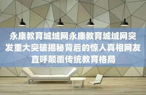 永康教育城域网永康教育城域网突发重大突破揭秘背后的惊人真相网友直呼颠覆传统教育格局