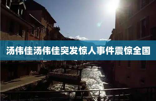 汤伟佳汤伟佳突发惊人事件震惊全国
