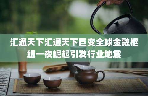 汇通天下汇通天下巨变全球金融枢纽一夜崛起引发行业地震