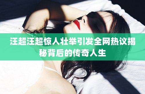 汪超汪超惊人壮举引发全网热议揭秘背后的传奇人生