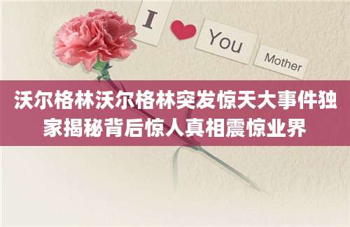 沃尔格林沃尔格林突发惊天大事件独家揭秘背后惊人真相震惊业界