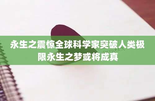 永生之震惊全球科学家突破人类极限永生之梦或将成真