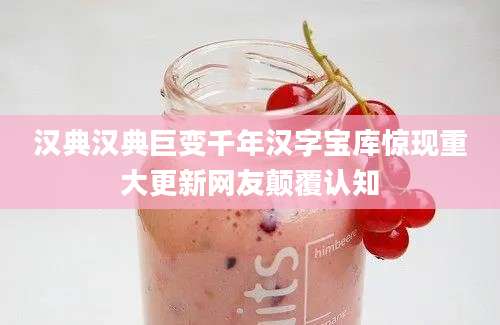 汉典汉典巨变千年汉字宝库惊现重大更新网友颠覆认知