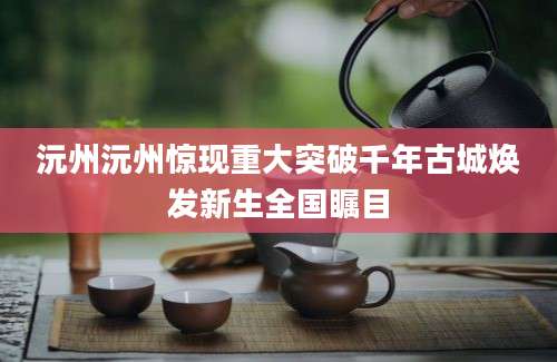 沅州沅州惊现重大突破千年古城焕发新生全国瞩目