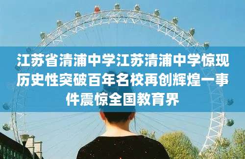 江苏省清浦中学江苏清浦中学惊现历史性突破百年名校再创辉煌一事件震惊全国教育界