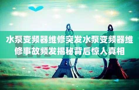 水泵变频器维修突发水泵变频器维修事故频发揭秘背后惊人真相
