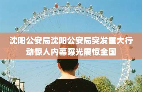 沈阳公安局沈阳公安局突发重大行动惊人内幕曝光震惊全国