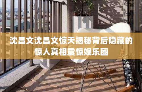 沈昌文沈昌文惊天揭秘背后隐藏的惊人真相震惊娱乐圈