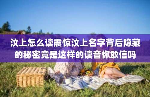 汶上怎么读震惊汶上名字背后隐藏的秘密竟是这样的读音你敢信吗