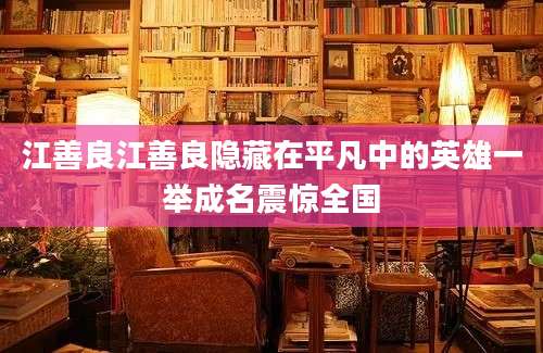 江善良江善良隐藏在平凡中的英雄一举成名震惊全国