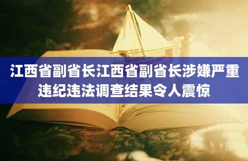 江西省副省长江西省副省长涉嫌严重违纪违法调查结果令人震惊