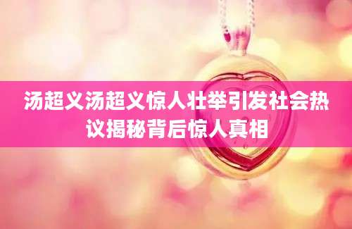 汤超义汤超义惊人壮举引发社会热议揭秘背后惊人真相