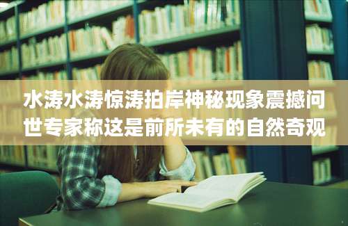 水涛水涛惊涛拍岸神秘现象震撼问世专家称这是前所未有的自然奇观